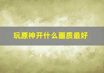 玩原神开什么画质最好