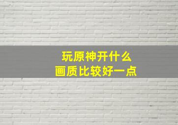 玩原神开什么画质比较好一点