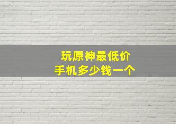 玩原神最低价手机多少钱一个