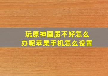 玩原神画质不好怎么办呢苹果手机怎么设置