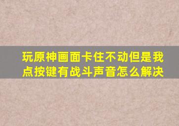 玩原神画面卡住不动但是我点按键有战斗声音怎么解决