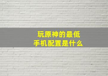 玩原神的最低手机配置是什么