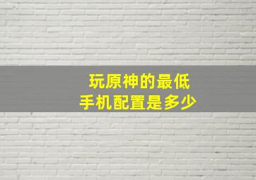 玩原神的最低手机配置是多少