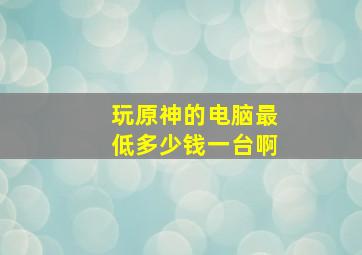 玩原神的电脑最低多少钱一台啊