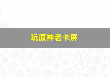 玩原神老卡屏