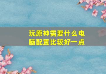 玩原神需要什么电脑配置比较好一点