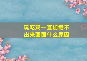 玩吃鸡一直加载不出来画面什么原因