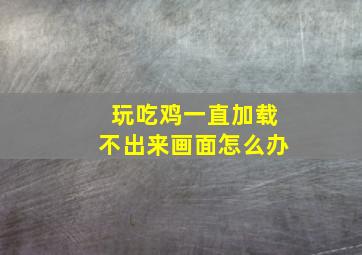 玩吃鸡一直加载不出来画面怎么办