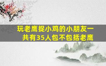 玩老鹰捉小鸡的小朋友一共有35人包不包括老鹰