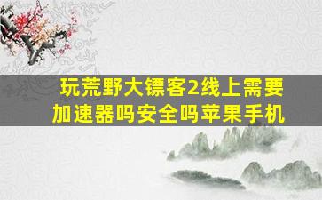 玩荒野大镖客2线上需要加速器吗安全吗苹果手机