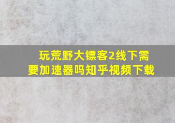 玩荒野大镖客2线下需要加速器吗知乎视频下载