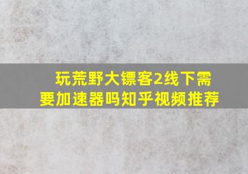 玩荒野大镖客2线下需要加速器吗知乎视频推荐