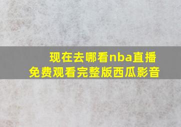 现在去哪看nba直播免费观看完整版西瓜影音