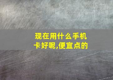 现在用什么手机卡好呢,便宜点的