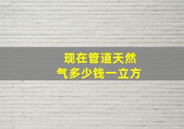 现在管道天然气多少钱一立方