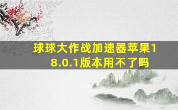 球球大作战加速器苹果18.0.1版本用不了吗