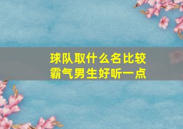 球队取什么名比较霸气男生好听一点