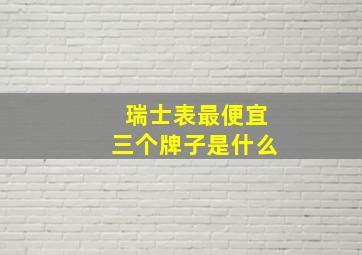 瑞士表最便宜三个牌子是什么