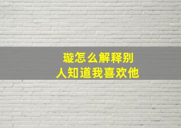 璇怎么解释别人知道我喜欢他