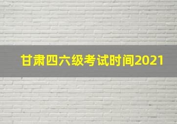 甘肃四六级考试时间2021