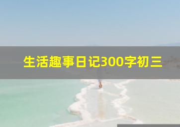 生活趣事日记300字初三