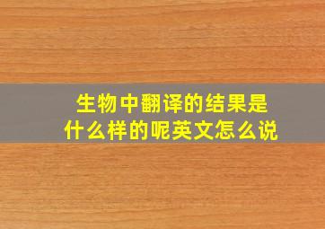 生物中翻译的结果是什么样的呢英文怎么说