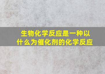 生物化学反应是一种以什么为催化剂的化学反应