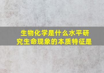 生物化学是什么水平研究生命现象的本质特征是