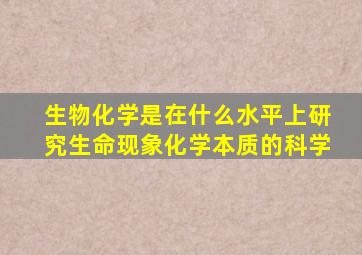 生物化学是在什么水平上研究生命现象化学本质的科学