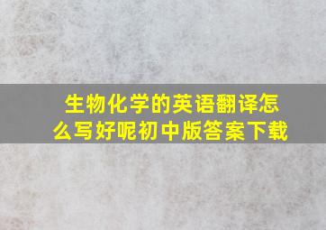 生物化学的英语翻译怎么写好呢初中版答案下载