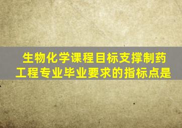 生物化学课程目标支撑制药工程专业毕业要求的指标点是