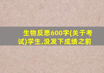 生物反思600字(关于考试)学生,没发下成绩之前