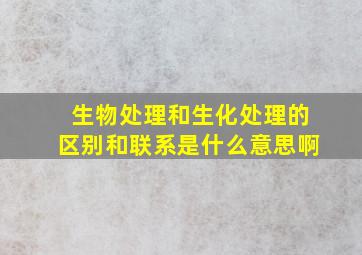 生物处理和生化处理的区别和联系是什么意思啊