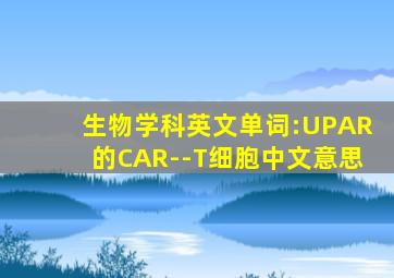 生物学科英文单词:UPAR的CAR--T细胞中文意思