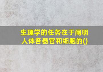 生理学的任务在于阐明人体各器官和细胞的()