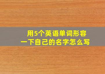 用5个英语单词形容一下自己的名字怎么写