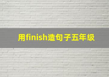 用finish造句子五年级