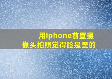 用iphone前置摄像头拍照觉得脸是歪的