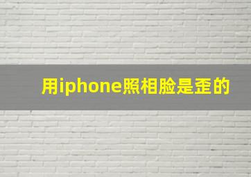 用iphone照相脸是歪的