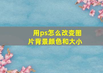 用ps怎么改变图片背景颜色和大小