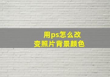 用ps怎么改变照片背景颜色