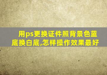 用ps更换证件照背景色蓝底换白底,怎样操作效果最好