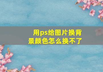 用ps给图片换背景颜色怎么换不了