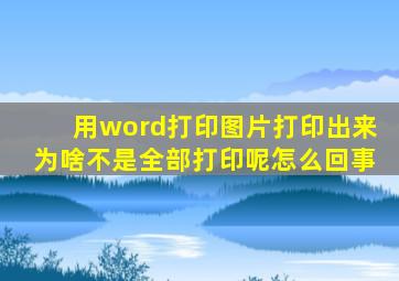 用word打印图片打印出来为啥不是全部打印呢怎么回事