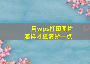 用wps打印图片怎样才更清晰一点