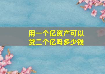 用一个亿资产可以贷二个亿吗多少钱