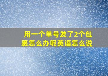 用一个单号发了2个包裹怎么办呢英语怎么说