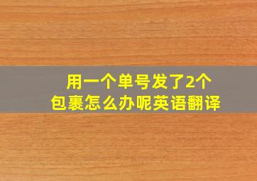 用一个单号发了2个包裹怎么办呢英语翻译