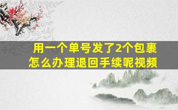 用一个单号发了2个包裹怎么办理退回手续呢视频