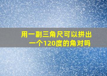 用一副三角尺可以拼出一个120度的角对吗